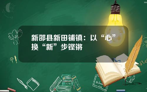 新邵县新田铺镇:以“心”换“新”步铿锵