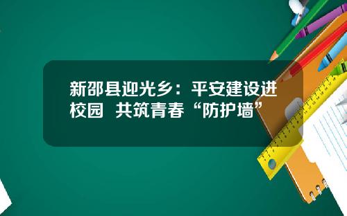 新邵县迎光乡：平安建设进校园  共筑青春“防护墙”