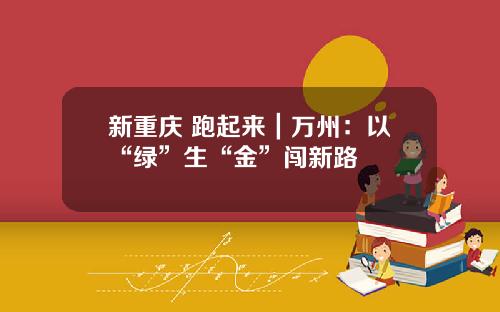 新重庆 跑起来|万州:以“绿”生“金”闯新路