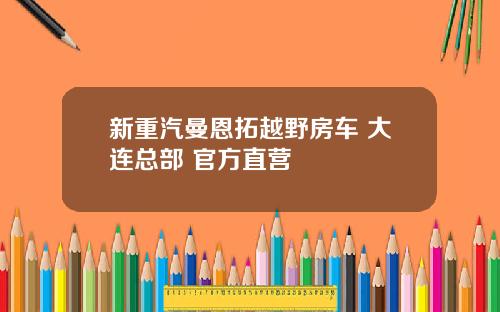 新重汽曼恩拓越野房车 大连总部 官方直营
