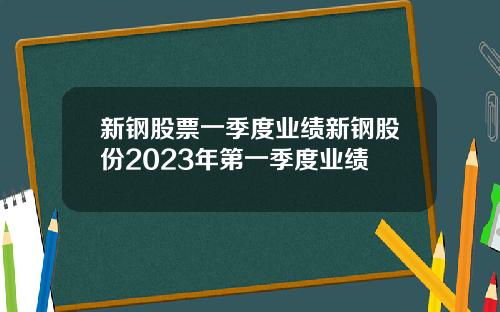 新钢股票一季度业绩新钢股份2023年第一季度业绩