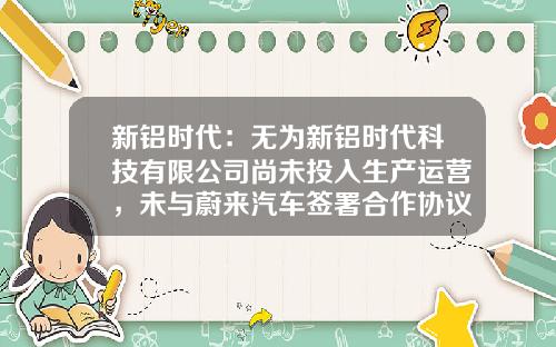 新铝时代:无为新铝时代科技有限公司尚未投入生产运营,未与蔚来汽车签署合作协议
