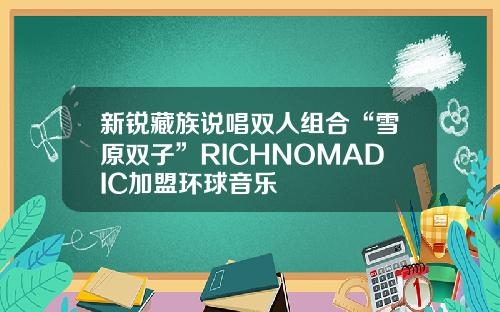 新锐藏族说唱双人组合“雪原双子”RICHNOMADIC加盟环球音乐
