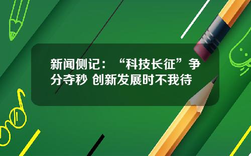 新闻侧记:“科技长征”争分夺秒 创新发展时不我待