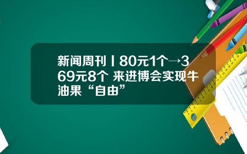 新闻周刊丨80元1个→369元8个 来进博会实现牛油果“自由”