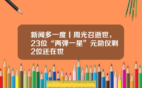 新闻多一度丨周光召逝世,23位“两弹一星”元勋仅剩2位还在世