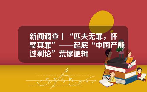 新闻调查丨“匹夫无罪，怀璧其罪”——起底“中国产能过剩论”荒谬逻辑