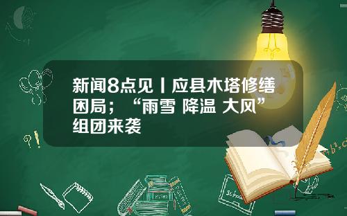 新闻8点见丨应县木塔修缮困局;“雨雪+降温+大风”组团来袭