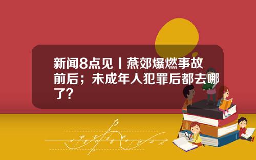 新闻8点见丨燕郊爆燃事故前后;未成年人犯罪后都去哪了?