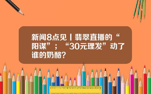 新闻8点见丨翡翠直播的“阳谋”；“30元理发”动了谁的奶酪？