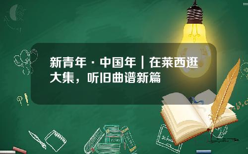 新青年·中国年｜在莱西逛大集，听旧曲谱新篇