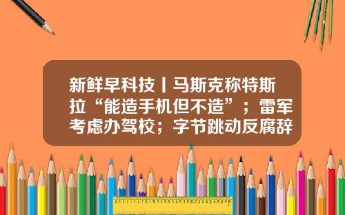 新鲜早科技丨马斯克称特斯拉“能造手机但不造”；雷军考虑办驾校；字节跳动反腐辞退103人