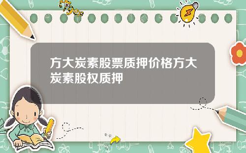 方大炭素股票质押价格方大炭素股权质押