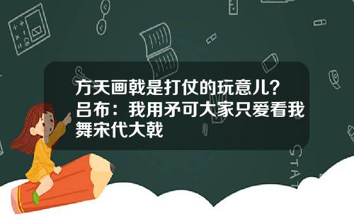 方天画戟是打仗的玩意儿?吕布:我用矛可大家只爱看我舞宋代大戟
