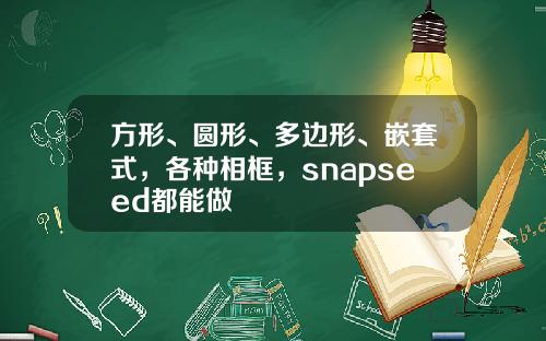 方形、圆形、多边形、嵌套式,各种相框,snapseed都能做