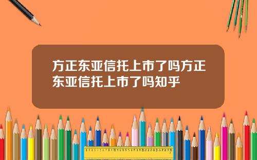 方正东亚信托上市了吗方正东亚信托上市了吗知乎