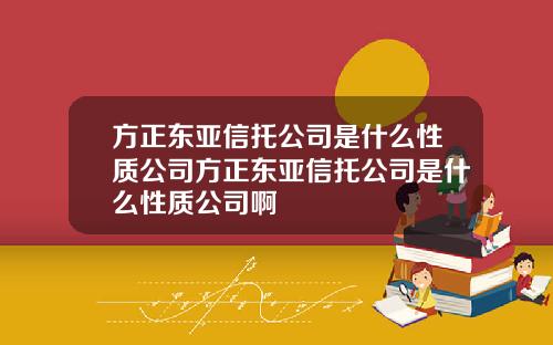 方正东亚信托公司是什么性质公司方正东亚信托公司是什么性质公司啊