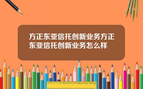 方正东亚信托创新业务方正东亚信托创新业务怎么样
