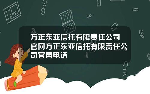 方正东亚信托有限责任公司官网方正东亚信托有限责任公司官网电话