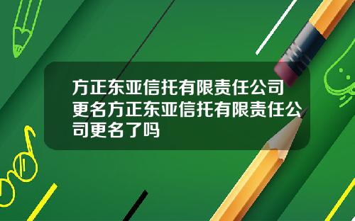 方正东亚信托有限责任公司更名方正东亚信托有限责任公司更名了吗