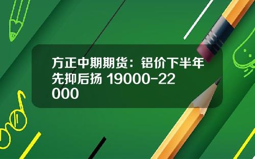 方正中期期货:铝价下半年先抑后扬 19000-22000