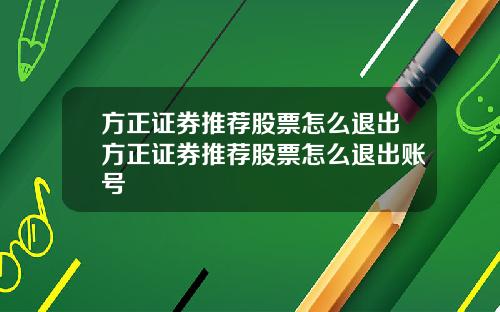 方正证券推荐股票怎么退出方正证券推荐股票怎么退出账号