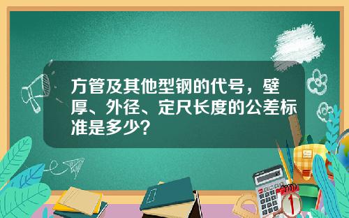 方管及其他型钢的代号,壁厚、外径、定尺长度的公差标准是多少?