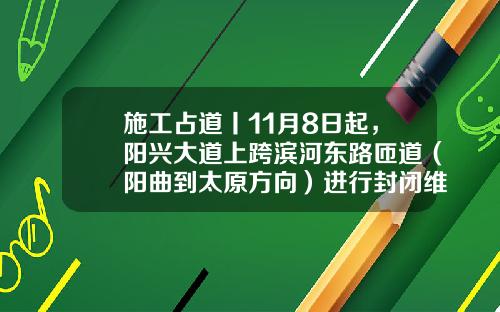 施工占道丨11月8日起，阳兴大道上跨滨河东路匝道（阳曲到太原方向）进行封闭维修