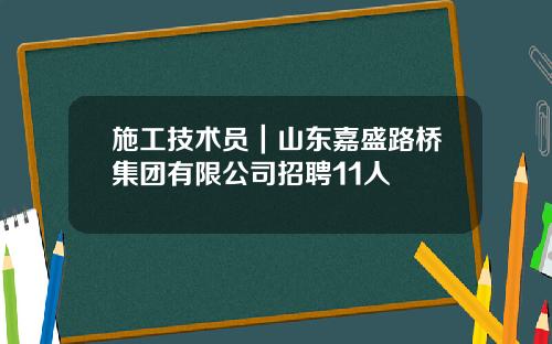 施工技术员|山东嘉盛路桥集团有限公司招聘11人