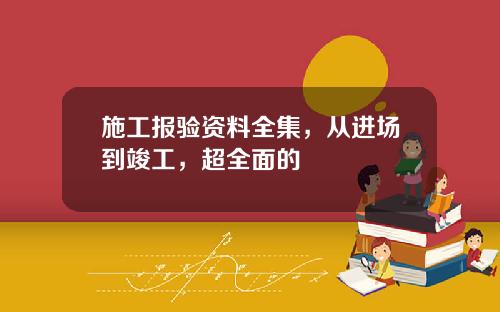 施工报验资料全集,从进场到竣工,超全面的