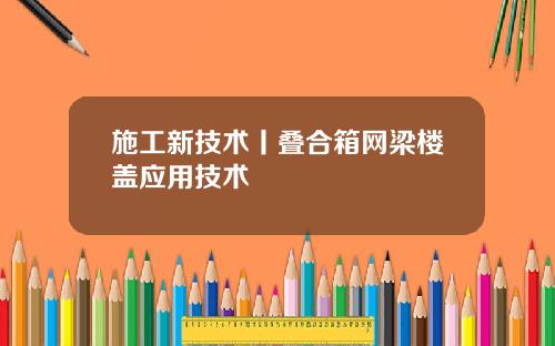 施工新技术丨叠合箱网梁楼盖应用技术
