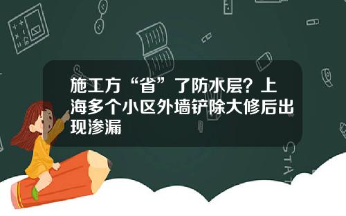 施工方“省”了防水层？上海多个小区外墙铲除大修后出现渗漏