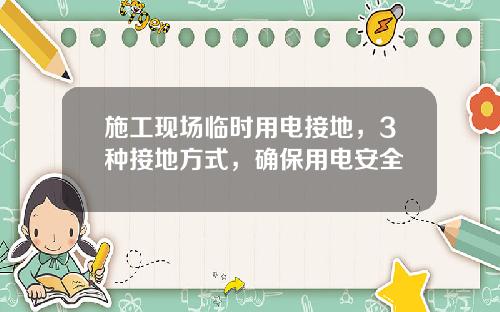 施工现场临时用电接地，3种接地方式，确保用电安全