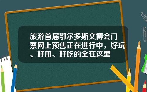 旅游首届鄂尔多斯文博会门票网上预售正在进行中，好玩、好用、好吃的全在这里