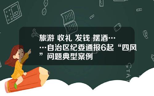 旅游 收礼 发钱 摆酒……自治区纪委通报6起“四风”问题典型案例