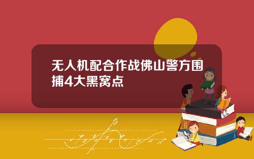 无人机配合作战佛山警方围捕4大黑窝点