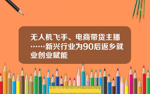 无人机飞手、电商带货主播……新兴行业为90后返乡就业创业赋能