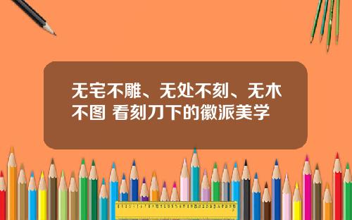 无宅不雕、无处不刻、无木不图 看刻刀下的徽派美学