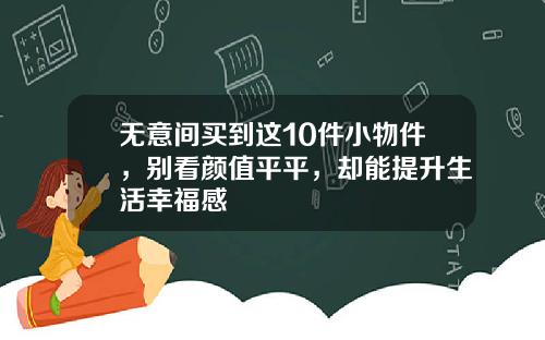 无意间买到这10件小物件，别看颜值平平，却能提升生活幸福感