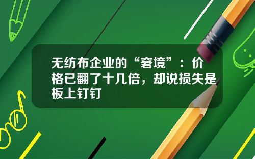 无纺布企业的“窘境”：价格已翻了十几倍，却说损失是板上钉钉