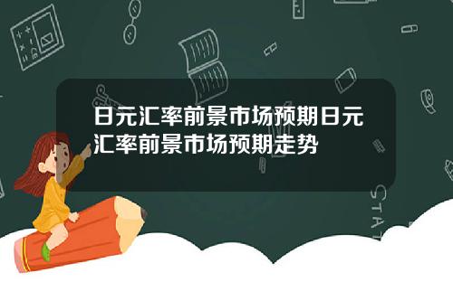 日元汇率前景市场预期日元汇率前景市场预期走势