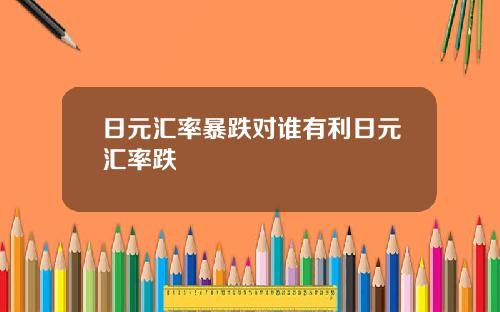 日元汇率暴跌对谁有利日元汇率跌