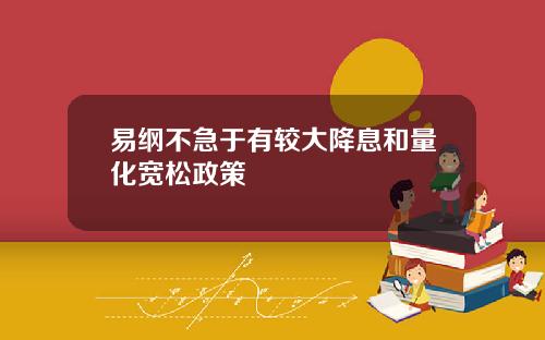 易纲不急于有较大降息和量化宽松政策