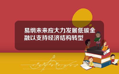 易纲未来应大力发展低碳金融以支持经济结构转型