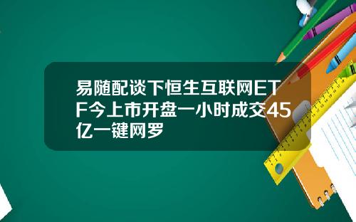 易随配谈下恒生互联网ETF今上市开盘一小时成交45亿一键网罗