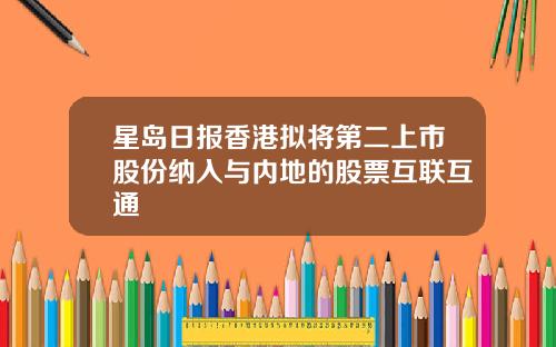 星岛日报香港拟将第二上市股份纳入与内地的股票互联互通