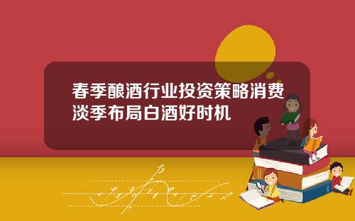 春季酿酒行业投资策略消费淡季布局白酒好时机