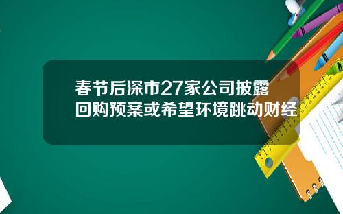 春节后深市27家公司披露回购预案或希望环境跳动财经