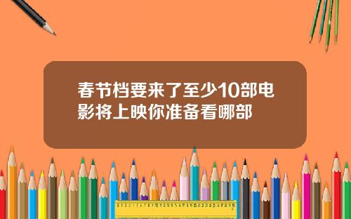 春节档要来了至少10部电影将上映你准备看哪部