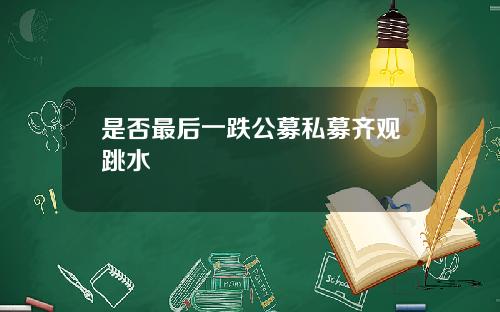 是否最后一跌公募私募齐观跳水